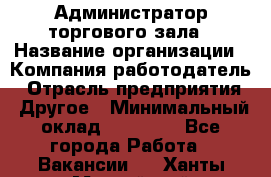 Администратор торгового зала › Название организации ­ Компания-работодатель › Отрасль предприятия ­ Другое › Минимальный оклад ­ 18 000 - Все города Работа » Вакансии   . Ханты-Мансийский,Нефтеюганск г.